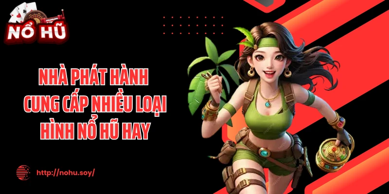 Nhà phát hành cung cấp nhiều loại hình nổ hũ hay