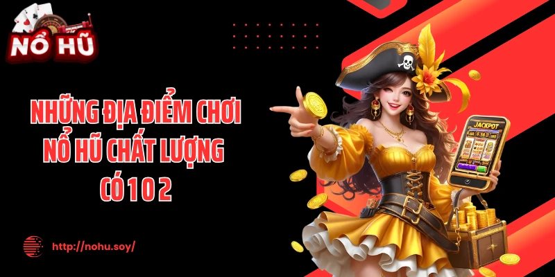 Những địa điểm chơi nổ hũ chất lượng có 1 0 2